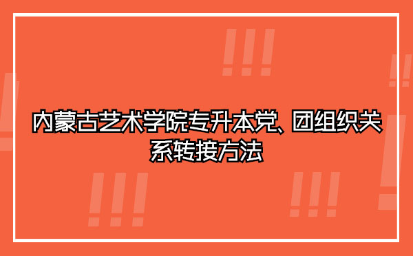 內(nèi)蒙古藝術(shù)學(xué)院專升本黨、團(tuán)組織關(guān)系轉(zhuǎn)接方法