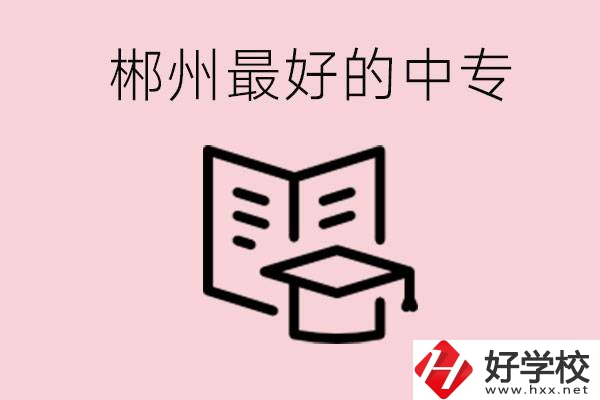 郴州最好的三所中專是哪幾所？就業(yè)率怎么樣？