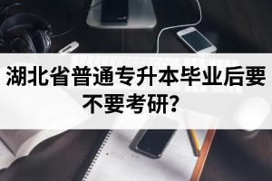 湖北省普通專升本畢業(yè)后要不要考研？