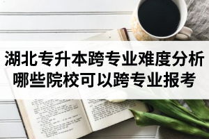 湖北專升本跨專業(yè)難度分析：哪些院?？梢钥鐚I(yè)報(bào)考？
