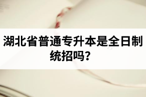 湖北省普通專升本是全日制統(tǒng)招嗎？畢業(yè)證與普通本科一樣嗎？