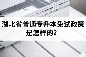 湖北省普通專升本免試政策是怎樣的？退役軍人免試專升本還能考普通本科嗎？