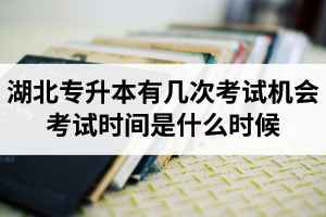 湖北專升本有幾次考試機會？考試時間是什么時候？