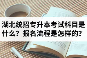 湖北統(tǒng)招專升本考試科目是什么？報(bào)名流程是怎樣的？