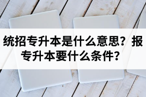 湖北統(tǒng)招專升本是什么意思？報(bào)統(tǒng)招專升本要什么條件？