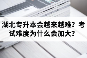 湖北專升本考試會越來越難？考試難度為什么會加大？