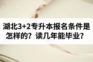 湖北3+2專升本報名條件是怎樣的？讀幾年能畢業(yè)？