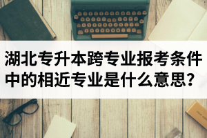 湖北省普通專升本跨專業(yè)報考條件中的“相近專業(yè)”是什么意思？