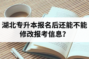 湖北專升本報(bào)名后還能不能修改報(bào)考信息？