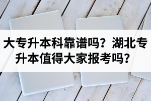 大專升本科靠譜嗎？湖北專升本值得大家報考嗎？
