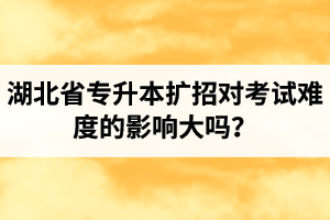 湖北省專升本擴(kuò)招對考試難度的影響大嗎？