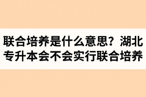 專升本聯(lián)合培養(yǎng)是什么意思？湖北省專升本會不會實行聯(lián)合培養(yǎng)？