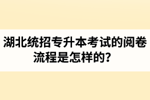 湖北統(tǒng)招專(zhuān)升本考試的閱卷流程是怎樣的？