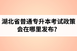 湖北省普通專升本考試政策會(huì)在哪里發(fā)布？以哪里的信息為準(zhǔn)？