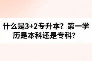什么是3+2專升本？湖北統(tǒng)招專升本第一學(xué)歷是本科還是專科？