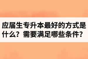應屆生專升本最好的方式是什么？報湖北專升本需要滿足哪些條件？