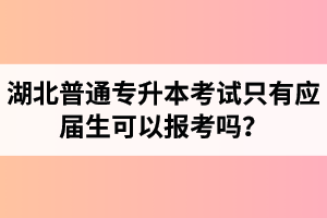 湖北普通專升本考試只有應屆生可以報考嗎？