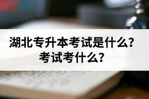 湖北普通專升本考試是什么？考試考什么？