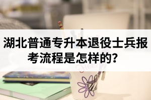 湖北普通專(zhuān)升本退役士兵報(bào)考流程是怎樣的？能免試入學(xué)嗎？