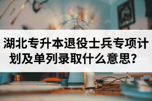 湖北專升本退役士兵專項計劃及單列錄取什么意思？占普通考試名額嗎？