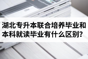 湖北專升本聯(lián)合培養(yǎng)畢業(yè)和本科就讀畢業(yè)有什么區(qū)別？畢業(yè)證是哪個(gè)學(xué)校的？