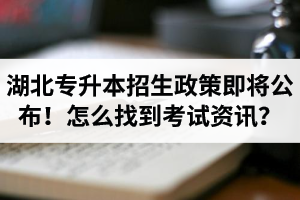 湖北省普通專(zhuān)升本招生政策即將公布！怎么找到最新考試資訊？