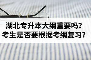 湖北專升本考試大綱重要嗎？專升本考生是否要根據(jù)考綱復(fù)習(xí)？