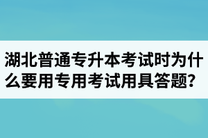 湖北普通專升本考試時為什么要用專用考試用具答題？