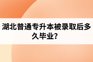 湖北普通專升本被錄取后多久畢業(yè)？