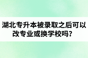湖北專升本被錄取之后可以改專業(yè)或換學校嗎？怎么選擇院校專業(yè)比較好呢？
