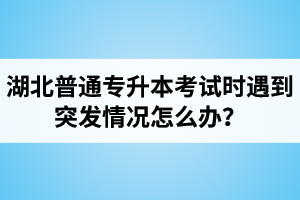 湖北普通專升本考試時遇到突發(fā)情況怎么辦？