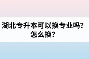 湖北專升本可以換專業(yè)嗎？怎么換？