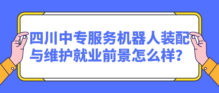 四川中專服務(wù)機(jī)器人裝配與維護(hù)就業(yè)前景怎么樣？(圖1)