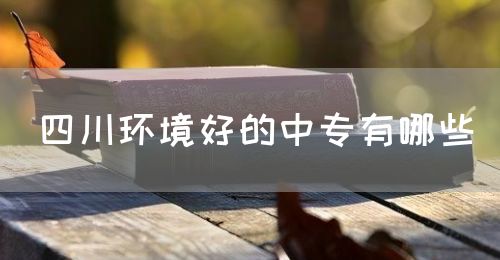四川環(huán)境好的中專有哪些？(圖1)