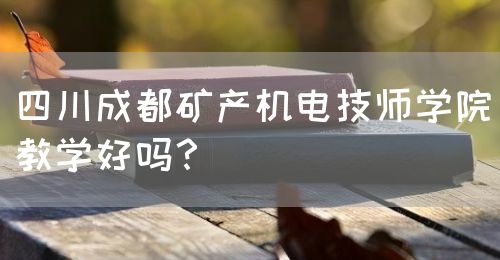 四川成都礦產(chǎn)機(jī)電技師學(xué)院教學(xué)好嗎？(圖1)