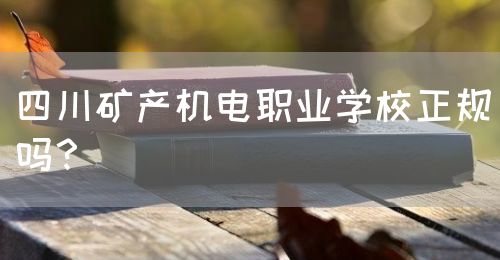 四川礦產(chǎn)機(jī)電職業(yè)學(xué)校正規(guī)嗎？(圖1)