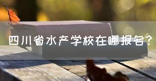 四川省水產(chǎn)學(xué)校在哪報(bào)名？(圖1)
