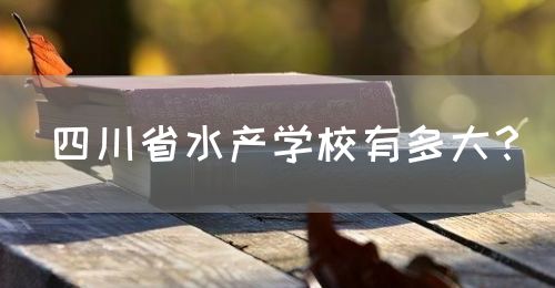 四川省水產(chǎn)學(xué)校有多大？(圖1)