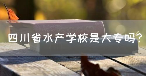 四川省水產(chǎn)學校是大專嗎？(圖1)