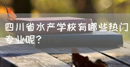 四川省水產(chǎn)學(xué)校有哪些熱門專業(yè)呢？(圖1)
