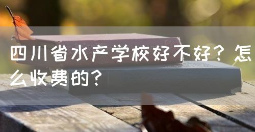 四川省水產(chǎn)學(xué)校好不好？怎么收費(fèi)的？(圖1)