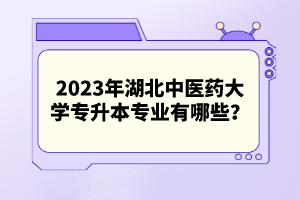 2023年湖北中醫(yī)藥大學(xué)專升本專業(yè)有哪些？
