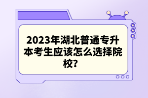 2023年湖北普通專升本考生應(yīng)該怎么選擇院校？
