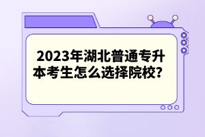 2023年湖北普通專升本考生怎么選擇院校?