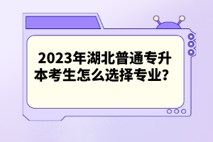 2023年湖北普通專升本考生怎么選擇專業(yè)？