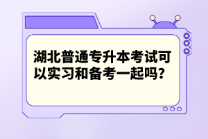 湖北普通專升本考試可以實(shí)習(xí)和備考一起嗎？