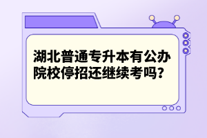 湖北普通專升本有公辦院校停招還繼續(xù)考嗎？