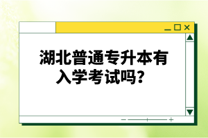 湖北普通專升本有入學(xué)考試嗎？
