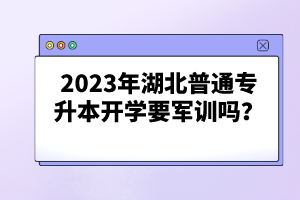 2023年湖北普通專升本開學(xué)要軍訓(xùn)嗎？