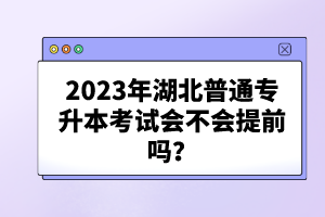 2023年湖北普通專升本考試會不會提前嗎？